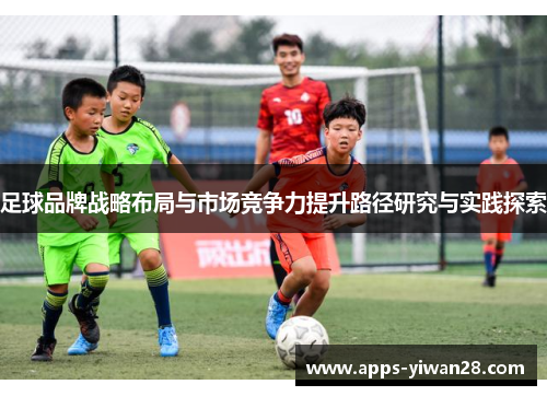 足球品牌战略布局与市场竞争力提升路径研究与实践探索