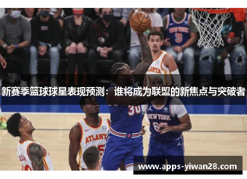 新赛季篮球球星表现预测：谁将成为联盟的新焦点与突破者