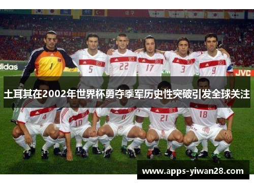 土耳其在2002年世界杯勇夺季军历史性突破引发全球关注