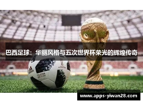 巴西足球：华丽风格与五次世界杯荣光的辉煌传奇