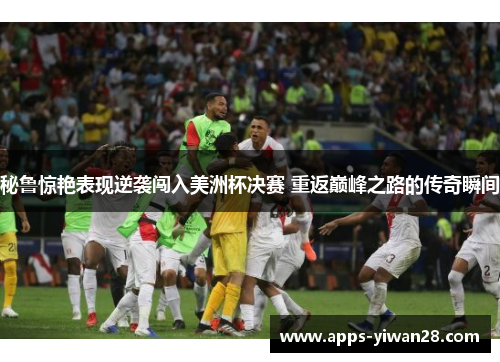秘鲁惊艳表现逆袭闯入美洲杯决赛 重返巅峰之路的传奇瞬间