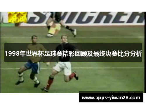 1998年世界杯足球赛精彩回顾及最终决赛比分分析