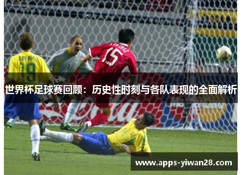 世界杯足球赛回顾：历史性时刻与各队表现的全面解析