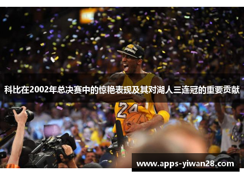 科比在2002年总决赛中的惊艳表现及其对湖人三连冠的重要贡献