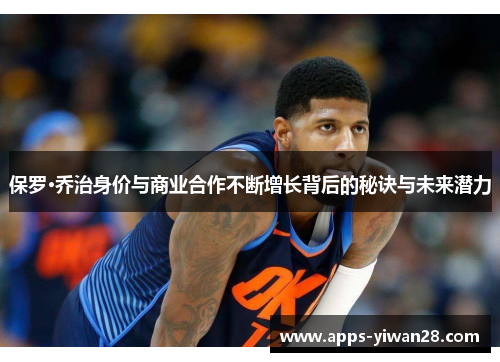 保罗·乔治身价与商业合作不断增长背后的秘诀与未来潜力