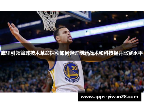 库里引领篮球技术革命探索如何通过创新战术和科技提升比赛水平
