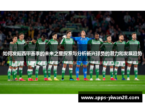 如何发掘西甲赛季的未来之星探索与分析新兴球员的潜力和发展趋势