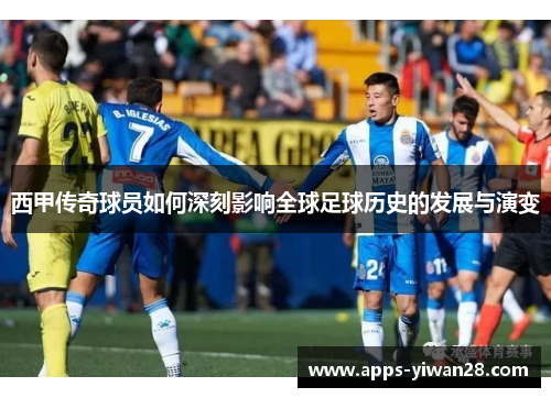 西甲传奇球员如何深刻影响全球足球历史的发展与演变