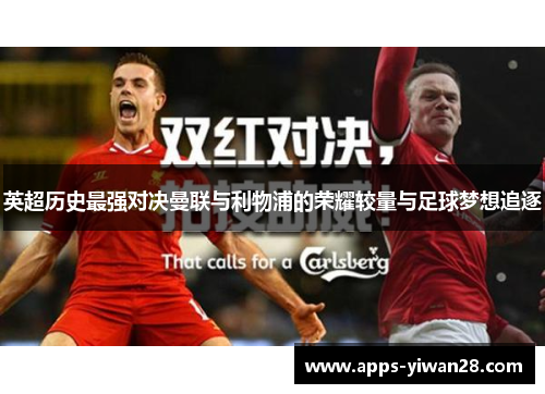 英超历史最强对决曼联与利物浦的荣耀较量与足球梦想追逐
