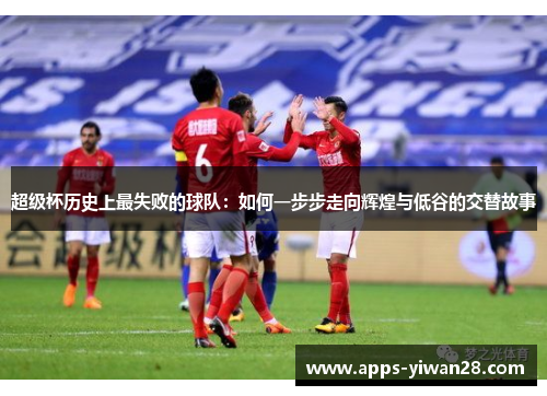 超级杯历史上最失败的球队：如何一步步走向辉煌与低谷的交替故事