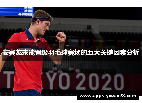 安赛龙未能晋级羽毛球赛场的五大关键因素分析