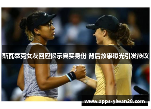 斯瓦泰克女友回应揭示真实身份 背后故事曝光引发热议