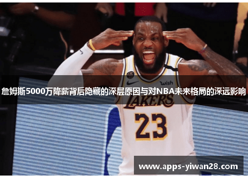 詹姆斯5000万降薪背后隐藏的深层原因与对NBA未来格局的深远影响