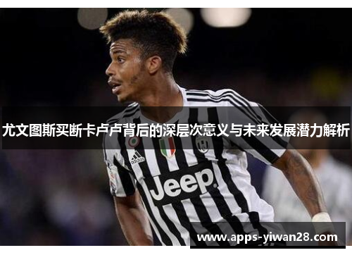尤文图斯买断卡卢卢背后的深层次意义与未来发展潜力解析