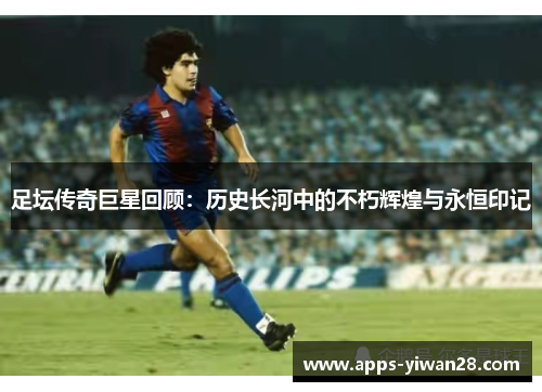 足坛传奇巨星回顾：历史长河中的不朽辉煌与永恒印记