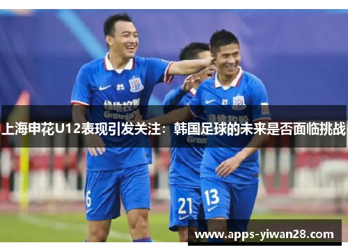 上海申花U12表现引发关注：韩国足球的未来是否面临挑战