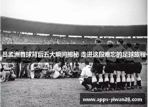 吕孟洲首球背后五大瞬间揭秘 走进这段难忘的足球旅程