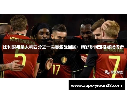 比利时与意大利四分之一决赛激战回顾：精彩瞬间定格赛场传奇