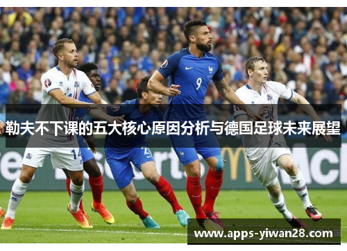 勒夫不下课的五大核心原因分析与德国足球未来展望