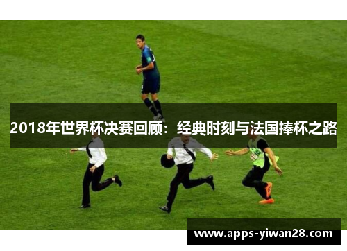 2018年世界杯决赛回顾：经典时刻与法国捧杯之路